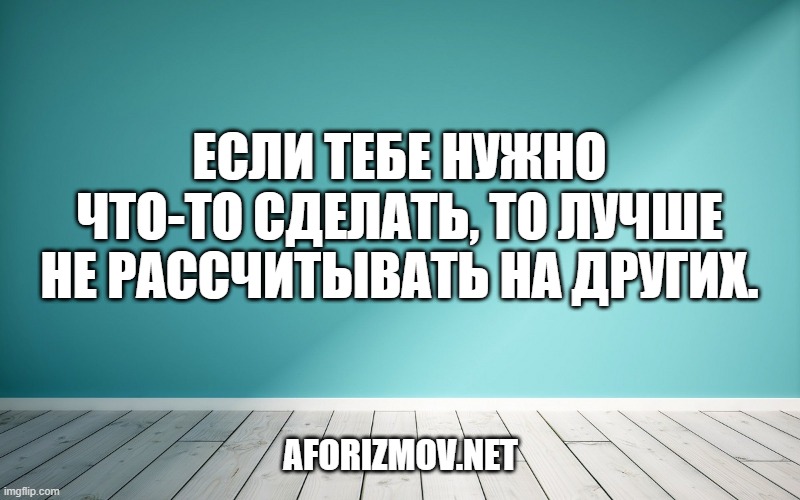 Если тебе нужно что-то сделать, то лучше не рассчитывать на других.