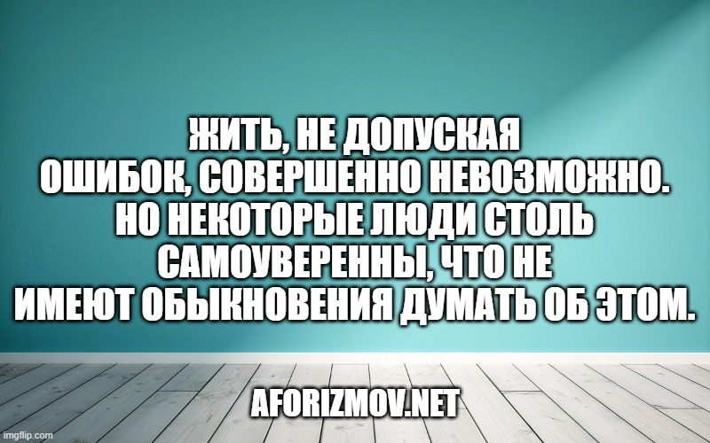 Жить, не допуская ошибок, совершенно невозможно. Но некоторые люди столь самоуверенны, что не имеют обыкновения думать об этом.