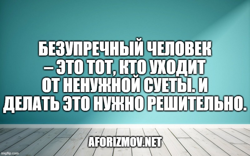 Безупречный человек – это тот, кто уходит от ненужной суеты. И делать это нужно решительно.