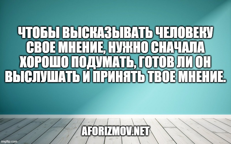 Чтобы высказывать человеку свое мнение, нужно сначала хорошо подумать, готов ли он выслушать и принять твое мнение.