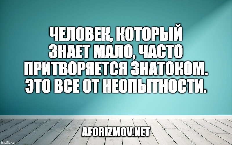 Человек, который знает мало, часто притворяется знатоком. Это все от неопытности.