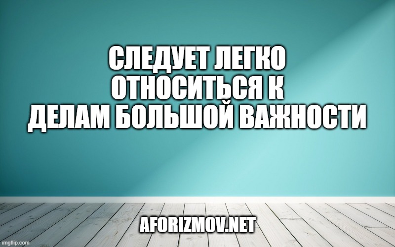 Следует легко относиться к делам большой важности