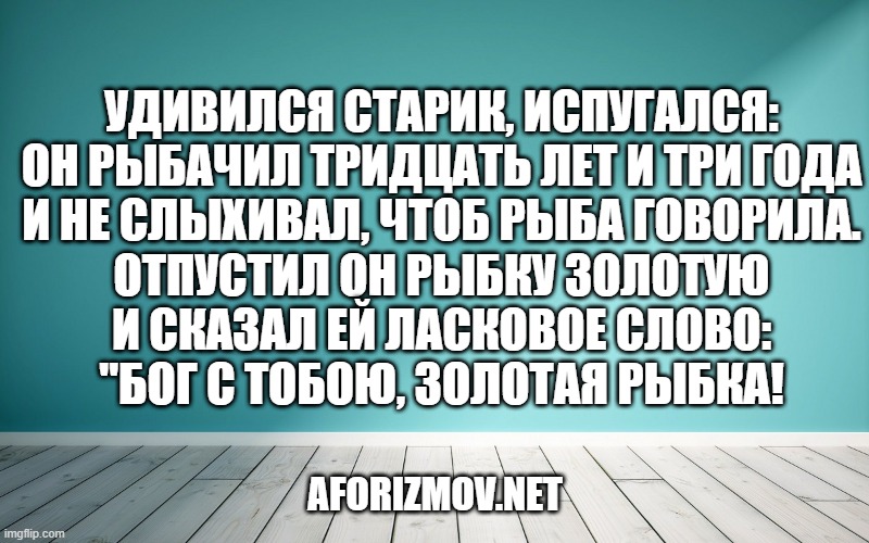 Удивился старик, испугался: Он рыбачил тридцать лет и три года И не слыхивал, чтоб рыба говорила. Отпустил он рыбку золотую И сказал ей ласковое слово: "Бог с тобою, золотая рыбка!