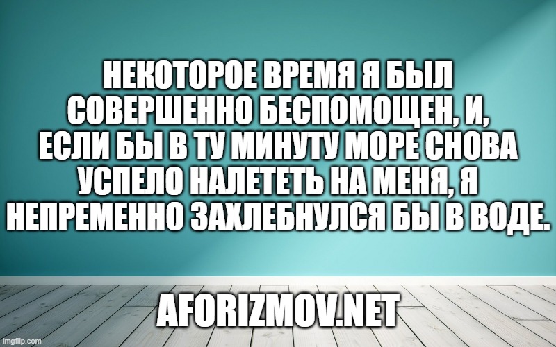 Некоторое время я был совершенно беспомощен, и, если бы в ту минуту море снова успело налететь на меня, я непременно захлебнулся бы в воде.