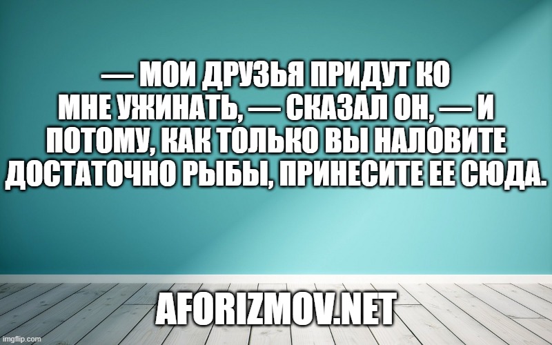 — Мои друзья придут ко мне ужинать, — сказал он, — и потому, как только вы наловите достаточно рыбы, принесите ее сюда.