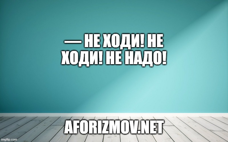 — Не ходи! Не ходи! Не надо!