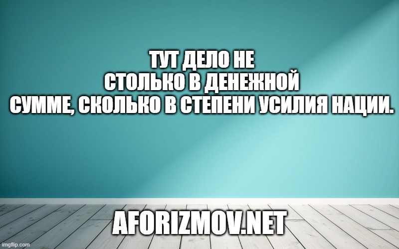 Тут дело не столько в денежной сумме, сколько в степени усилия нации.