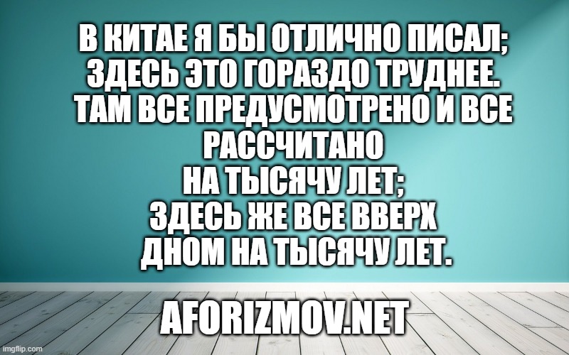 В Китае я бы отлично писал; здесь это гораздо труднее. Там все предусмотрено и все рассчитано на тысячу лет; здесь же все вверх дном на тысячу лет.
