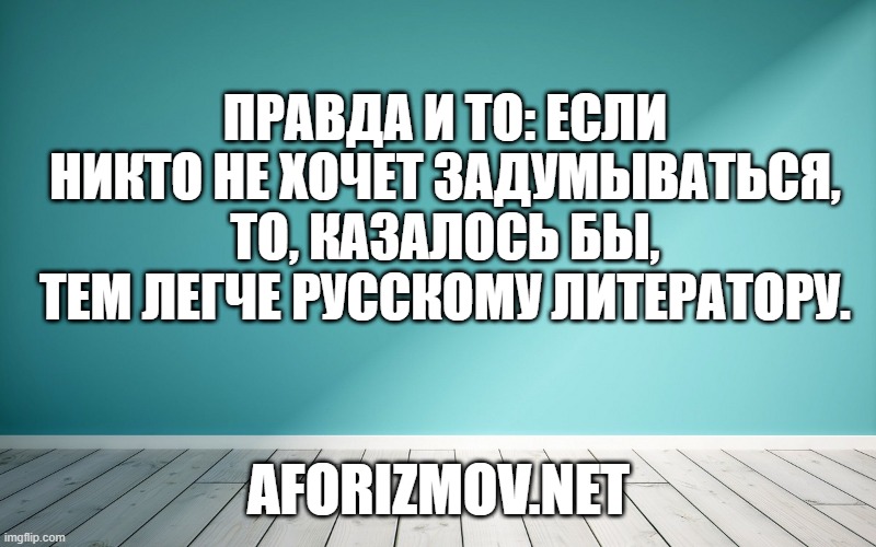 Правда и то: если никто не хочет задумываться, то, казалось бы, тем легче русскому литератору.