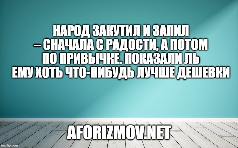 Народ закутил и запил – сначала с радости, а потом по привычке. Показали ль ему хоть что-нибудь лучше дешевки