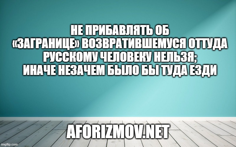 Не прибавлять об «загранице» возвратившемуся оттуда русскому человеку нельзя; иначе незачем было бы туда езди