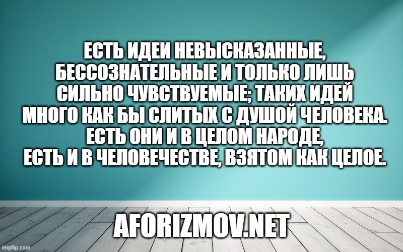 Есть идеи невысказанные, бессознательные и только лишь сильно чувствуемые; таких идей много как бы слитых с душой человека. Есть они и в целом народе, есть и в человечестве, взятом как целое.