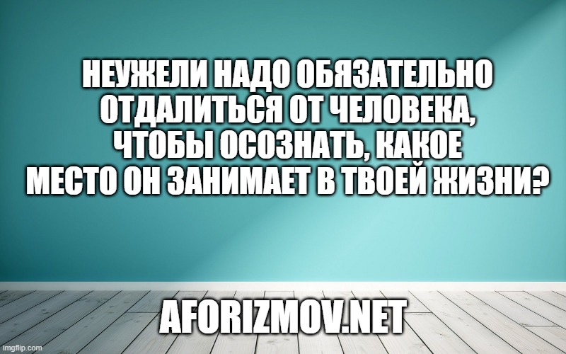 Неужели надо обязательно отдалиться от человека, чтобы осознать, какое место он занимает в твоей жизни?