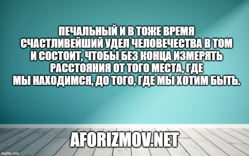 Печальный и в тоже время счастливейший удел человечества в том и состоит, чтобы без конца измерять расстояния от того места, где мы находимся, до того, где мы хотим быть.