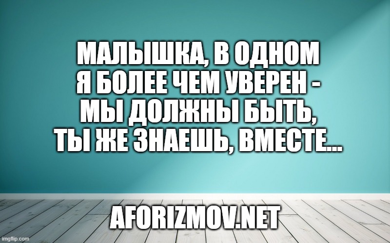Малышка, в одном я более чем уверен -
Мы должны быть, ты же знаешь, вместе...