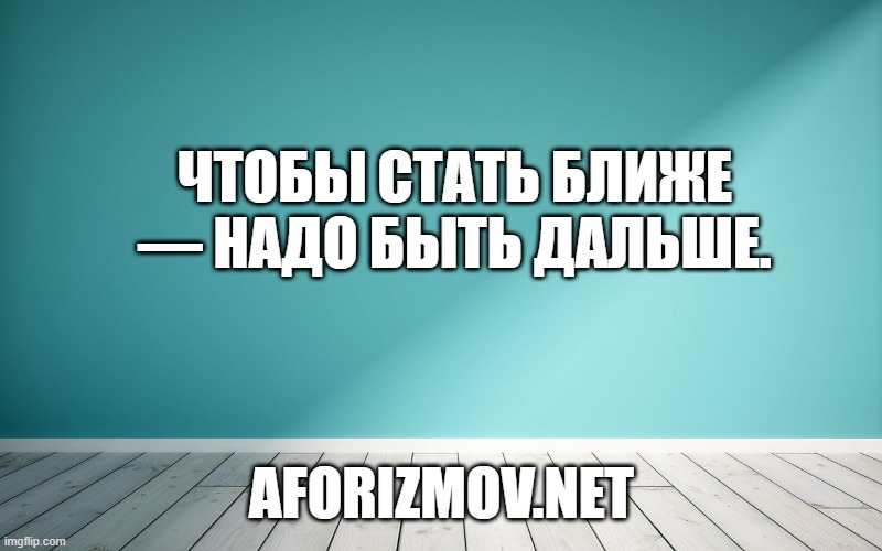 Чтобы стать ближе — надо быть дальше.