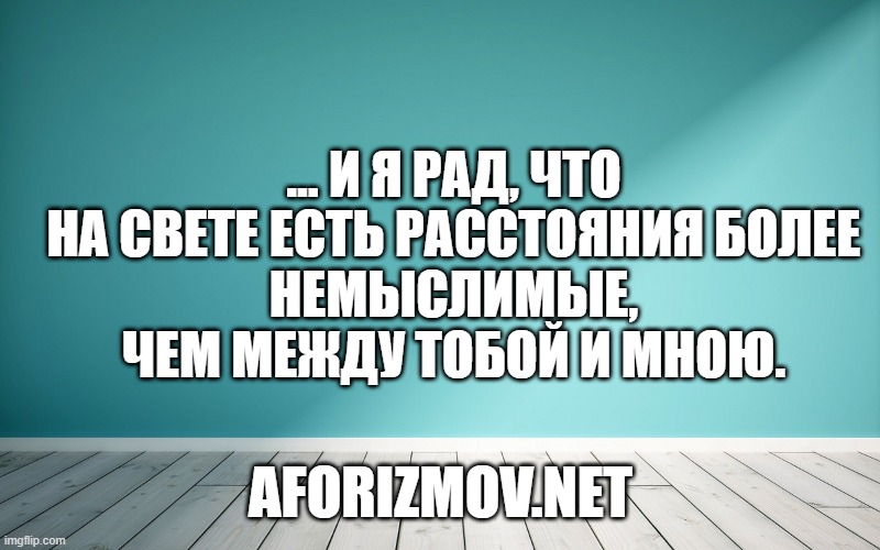 ... и я рад, что на свете есть расстояния более
немыслимые, чем между тобой и мною.