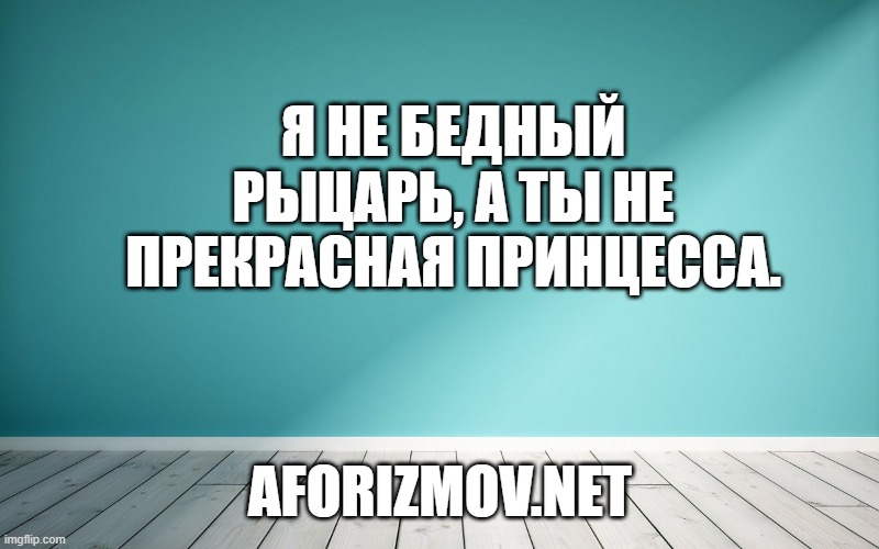Я не бедный рыцарь, а ты не прекрасная принцесса.