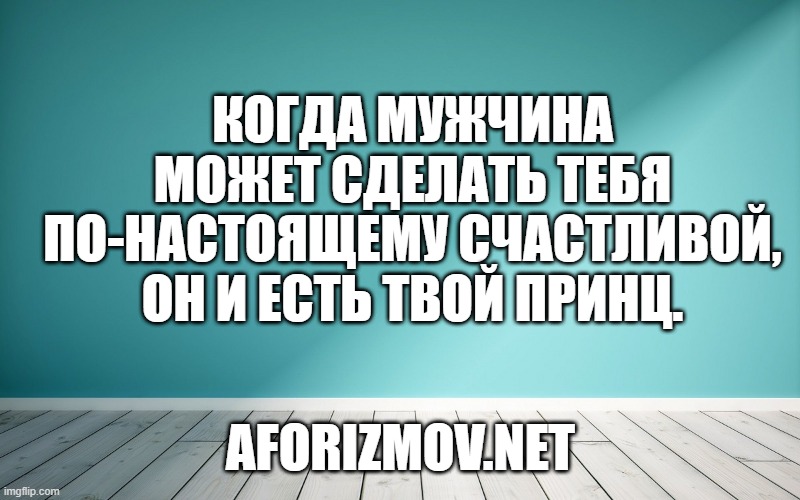 Когда мужчина может сделать тебя по-настоящему счастливой, он и есть твой принц.