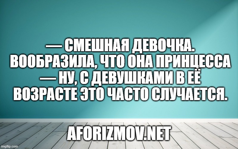 — Смешная девочка. Вообразила, что она принцесса — Ну, с девушками в её возрасте это часто случается.