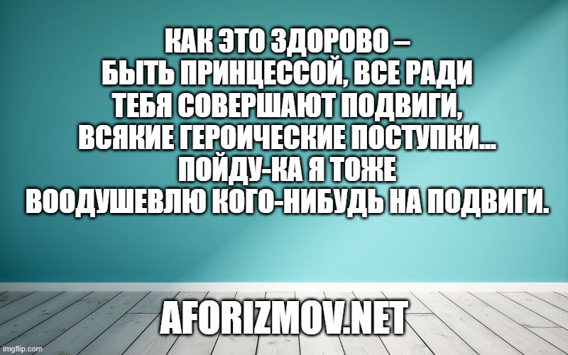 Как это здорово – быть принцессой, все ради тебя совершают подвиги, всякие героические поступки... Пойду-ка я тоже воодушевлю кого-нибудь на подвиги.