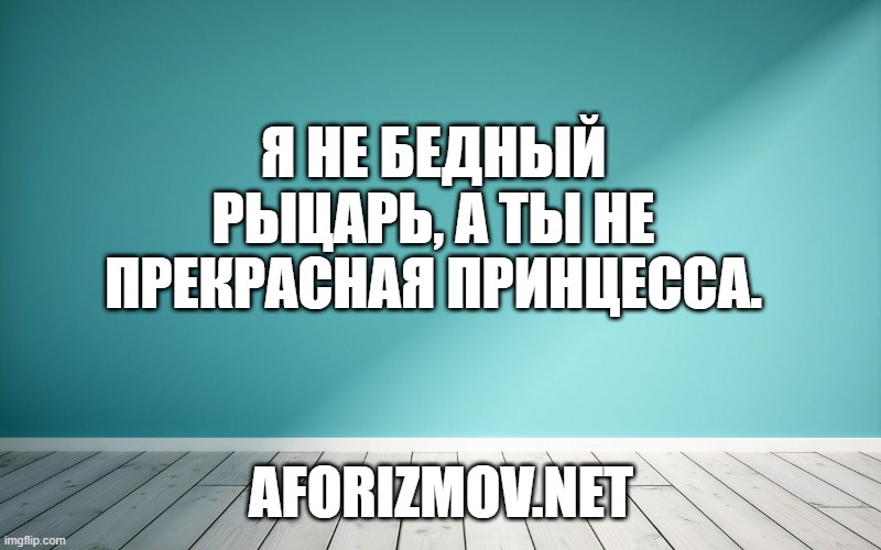 Я не бедный рыцарь, а ты не прекрасная принцесса.
