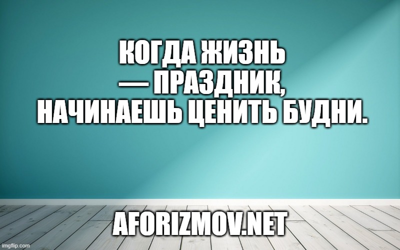 Когда жизнь — праздник, начинаешь ценить будни.
