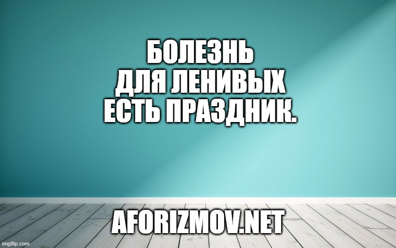 Болезнь для ленивых есть праздник.