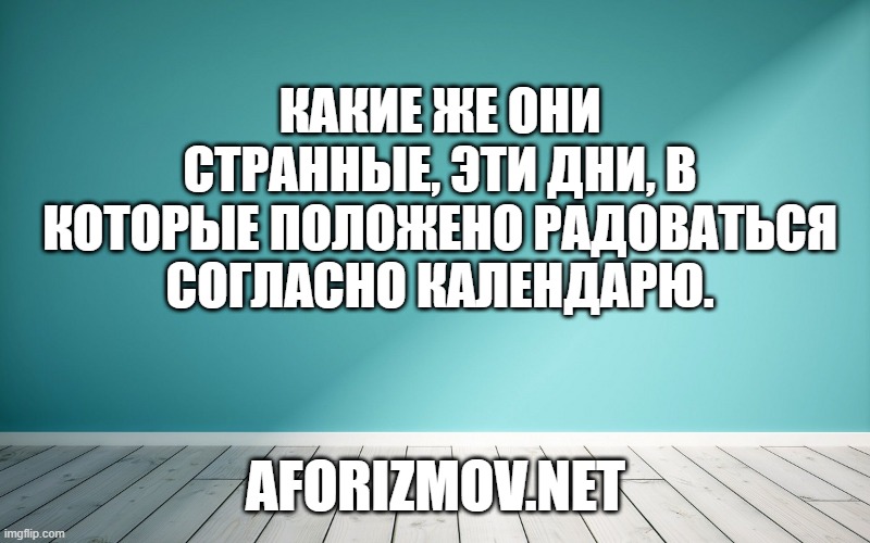Какие же они странные, эти дни, в которые положено радоваться согласно календарю.