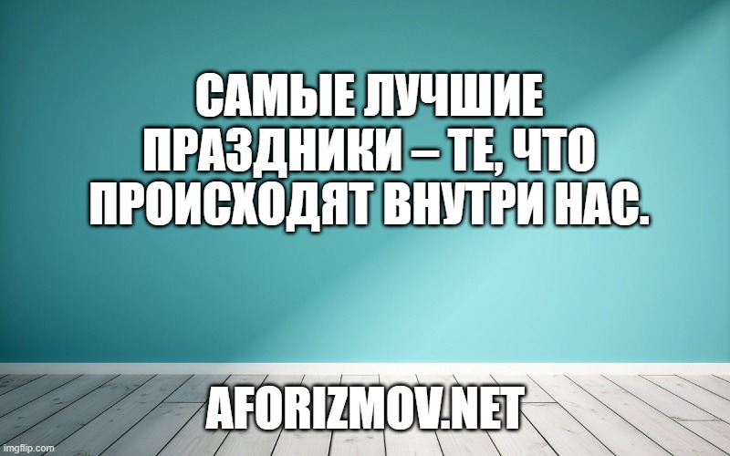 Самые лучшие праздники – те, что происходят внутри нас.