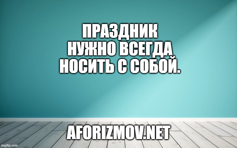 Праздник нужно всегда носить с собой.