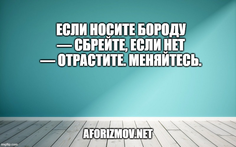 Если носите бороду — сбрейте, если нет — отрастите. Меняйтесь.