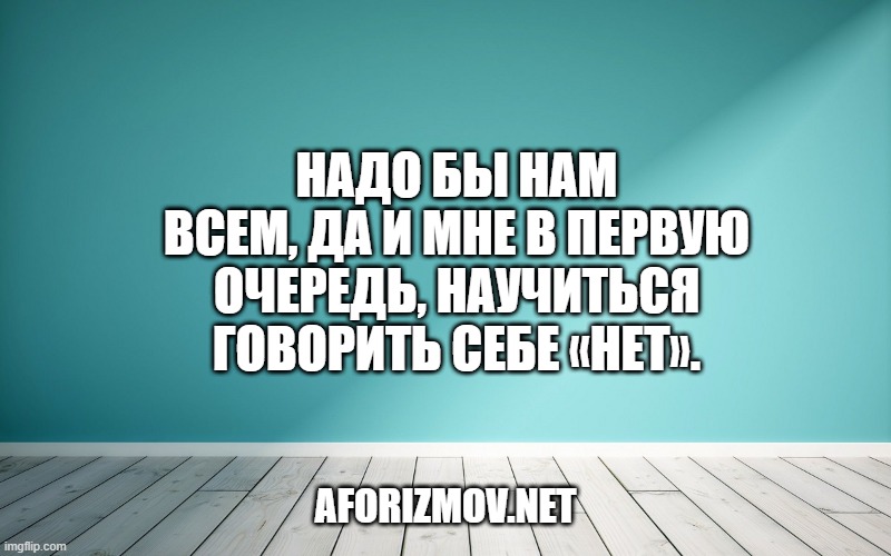 Надо бы нам всем, да и мне в первую очередь, научиться говорить себе «нет».