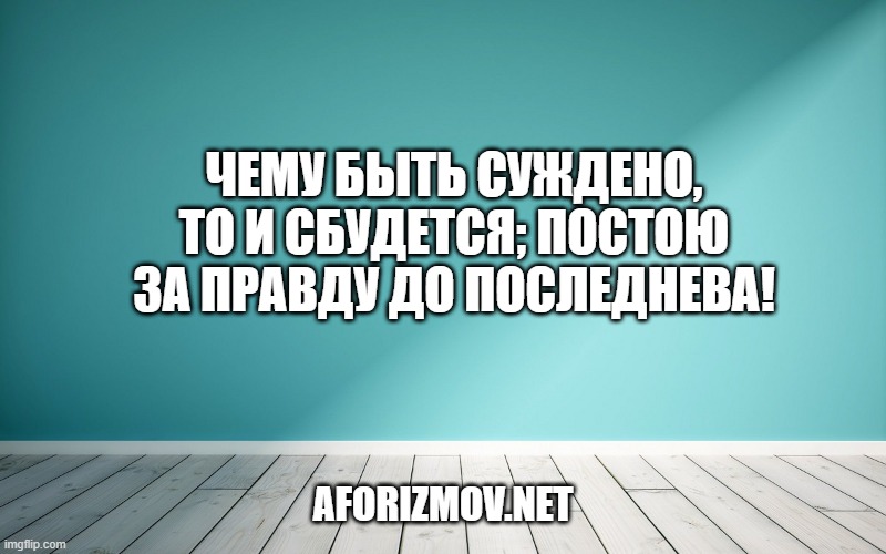 Чему быть суждено, то и сбудется; Постою за правду до последнева!
