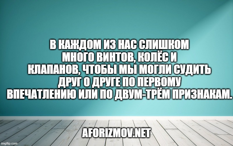 В каждом из нас слишком много винтов, колёс и клапанов, чтобы мы могли судить друг о друге по первому впечатлению или по двум-трём признакам.