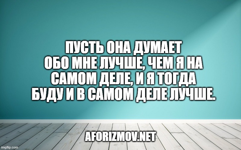 Пусть она думает обо мне лучше, чем я на самом деле, и я тогда буду и в самом деле лучше.