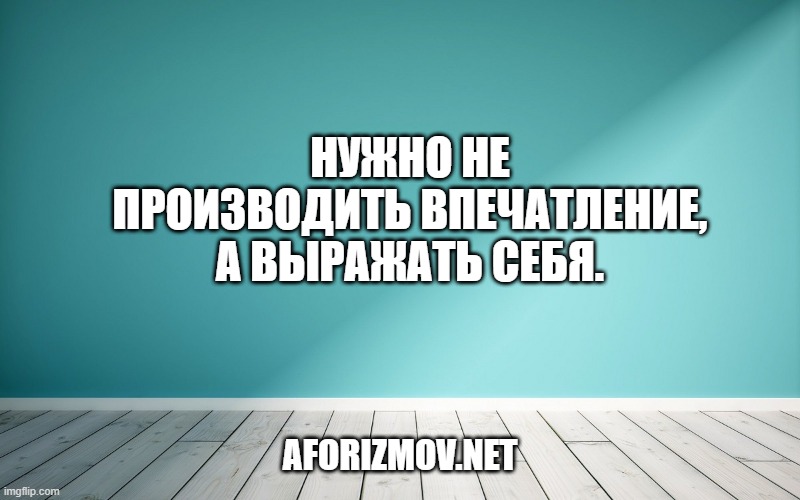 Нужно не производить впечатление, а выражать себя.
