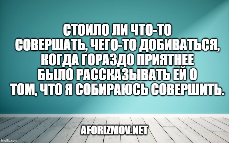 Стоило ли что-то совершать, чего-то добиваться, когда гораздо приятнее было рассказывать ей о том, что я собираюсь совершить.