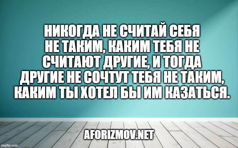 Никогда не считай себя не таким, каким тебя не считают другие, и тогда другие не сочтут тебя не таким, каким ты хотел бы им казаться.
