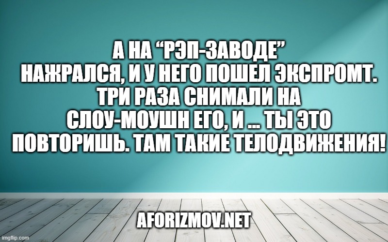 А на “Рэп-заводе” нажрался, и у него пошел экспромт. Три раза снимали на слоу-моушн его, и ... ты это повторишь. Там такие телодвижения!