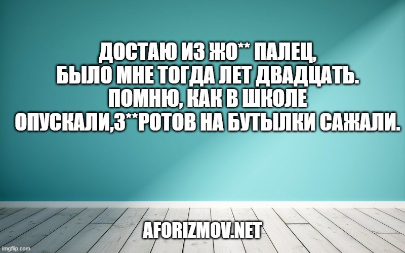Достаю из жо** палец, Было мне тогда лет двадцать. Помню, как в школе опускали,З**ротов на бутылки сажали.