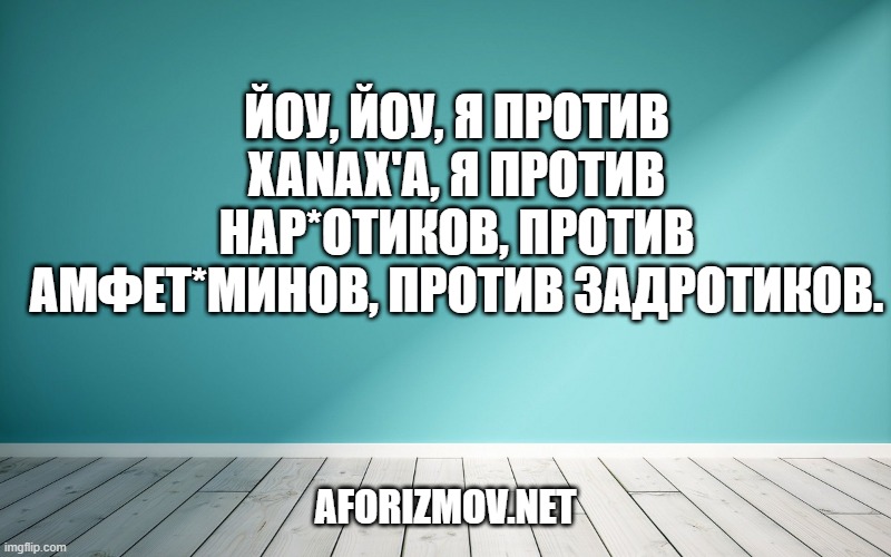 Йоу, йоу, я против Xanax'а, я против нар*отиков, Против амфет*минов, против задротиков.