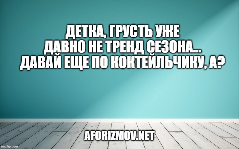 Детка, грусть уже давно не тренд сезона… Давай еще по коктейльчику, а?