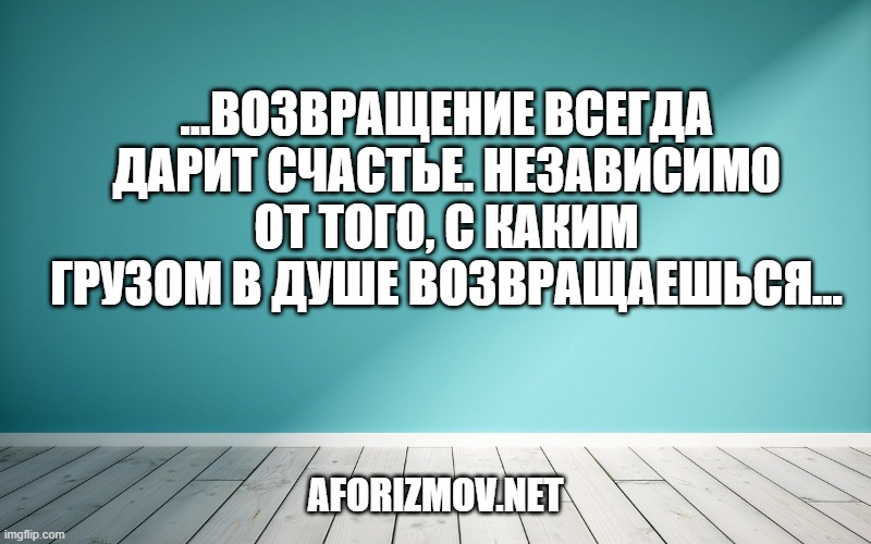 …Возвращение всегда дарит счастье. Независимо от того, с каким грузом в душе возвращаешься…