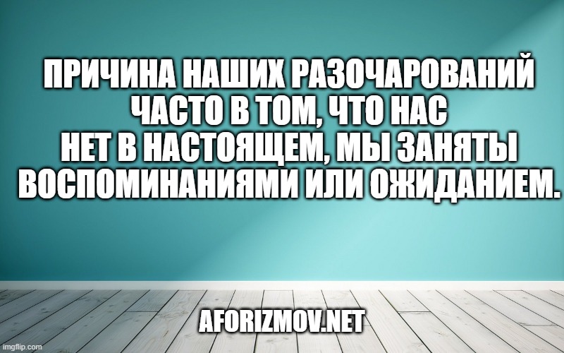 Причина наших разочарований часто в том, что нас нет в настоящем, мы заняты воспоминаниями или ожиданием.