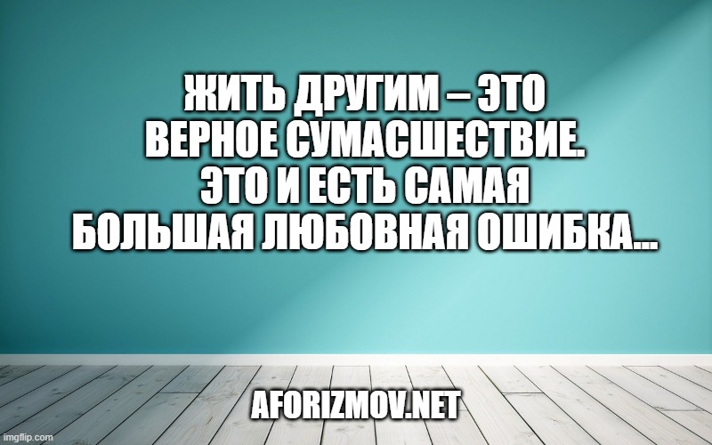 Жить другим – это верное сумасшествие. Это и есть самая большая любовная ошибка...