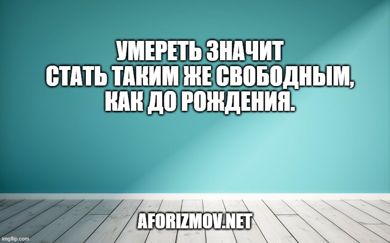 Умереть значит стать таким же свободным, как до рождения.