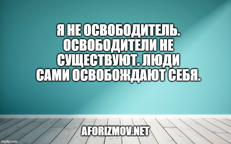 Я не освободитель. Освободители не существуют. Люди сами освобождают себя.