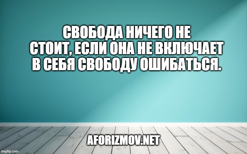 Свобода ничего не стоит, если она не включает в себя свободу ошибаться.