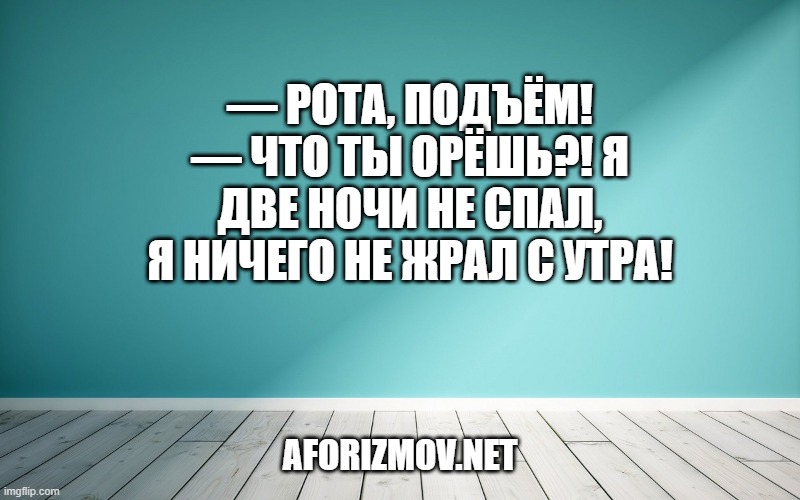 — Рота, подъём!
— Что ты орёшь?! Я две ночи не спал, я ничего не жрал с утра!